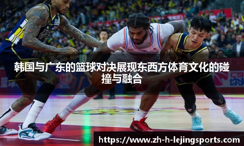 韩国与广东的篮球对决展现东西方体育文化的碰撞与融合